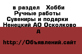 в раздел : Хобби. Ручные работы » Сувениры и подарки . Ненецкий АО,Осколково д.
